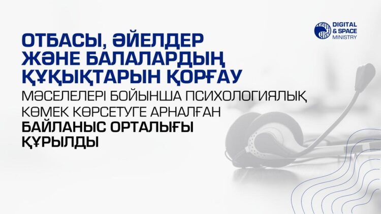 ОТБАСЫ, ӘЙЕЛДЕР ЖӘНЕ БАЛАЛАРДЫҢ ҚҰҚЫҚТАРЫН ҚОРҒАУ МӘСЕЛЕЛЕРІ БОЙЫНША ПСИХОЛОГИЯЛЫҚ КӨМЕК КӨРСЕТУГЕ АРНАЛҒАН БАЙЛАНЫС ОРТАЛЫҒЫ ҚҰРЫЛДЫ